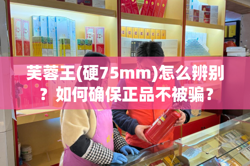 芙蓉王(硬75mm)怎么辨别？如何确保正品不被骗？